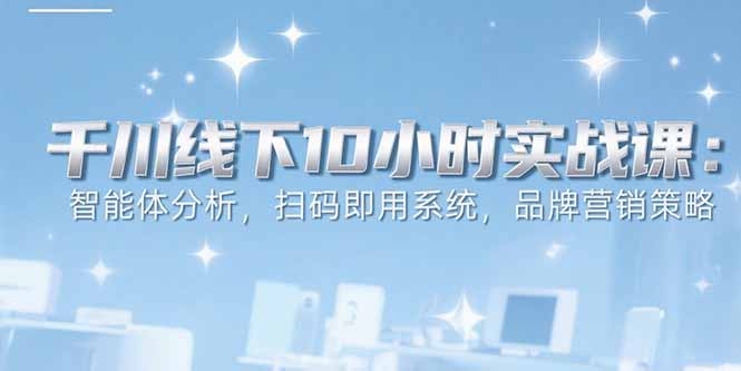 6月千川线下10小时实战课：智能体分析，扫码即用系统，品牌营销策略-网创资源地