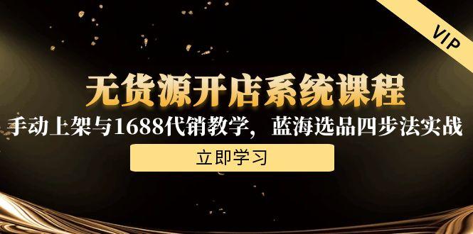 无货源开店系统课程,手动上架与1688代销教学,蓝海选品四步法实战-网创资源地