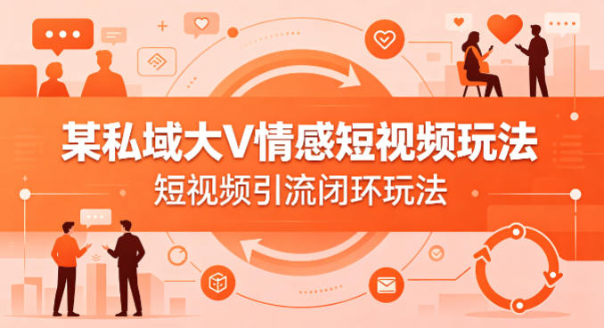 某私域大V情感短视频玩法,短视频引流闭环玩法-网创资源地
