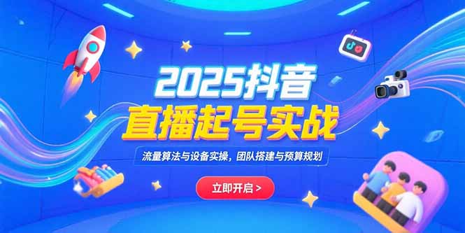 2025抖音直播起号实战,流量算法与设备实操,团队搭建与预算规划-网创资源地