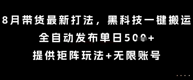 8月带货最新打法,黑科技一键搬运,全自动发布单日5张+,提供矩阵玩法+无限账号【揭秘】-网创资源地