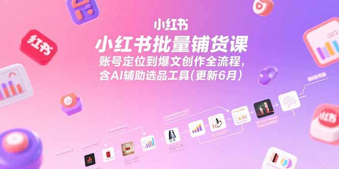 小红书批量铺货课，账号定位到爆文创作全流程，含AI辅助选品工具(更新6月-网创资源地