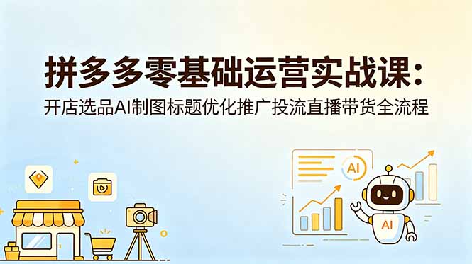 拼多多零基础运营实战课：开店选品AI制图标题优化推广投流直播带货全流程-网创资源地