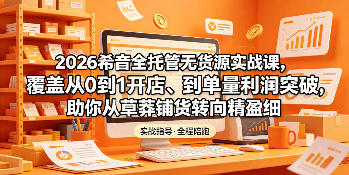 2026希音全托管无货源实战课,覆盖从0到1开店、到单量利润突破,助你从草莽铺货转向精细化盈利-网创资源地