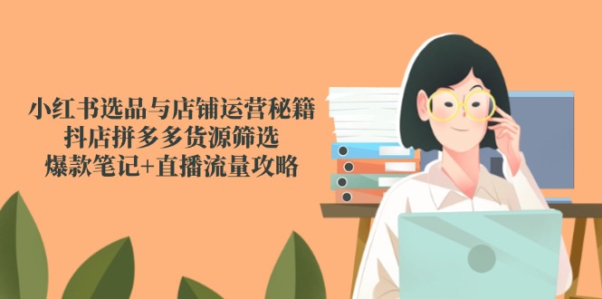 小红书选品与店铺运营秘籍,抖店拼多多货源筛选,爆款笔记+直播流量攻略-网创资源地