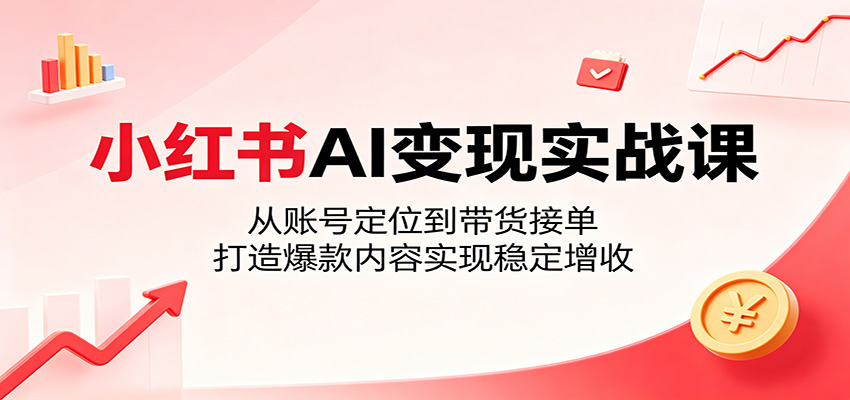 小红书AI变现实战课：从账号定位到带货接单，打造爆款内容实现稳定增收-网创资源地