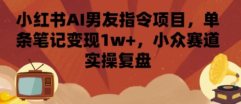 小红书AI男友指令项目,单条笔记变现1w+,小众赛道实操复盘-网创资源地