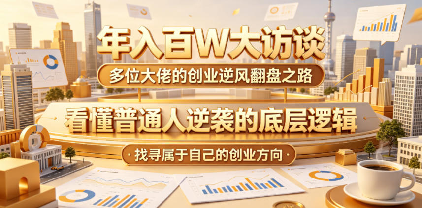 年入百W大访谈,多位大佬的创业逆风翻盘之路,看懂普通人逆袭的底层逻辑,找寻属于自己的创业方向-网创资源地