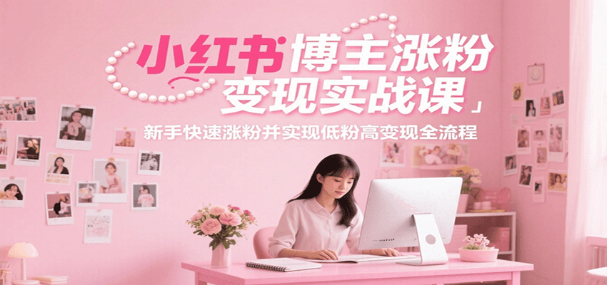 小红书博主涨粉变现实战课，新手快速涨粉并实现低粉高变现全流程-网创资源地