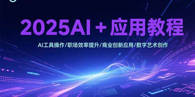 2025AI+应用教程,AI工具操作/职场效率提升/商业创新应用/数字艺术创作-网创资源地