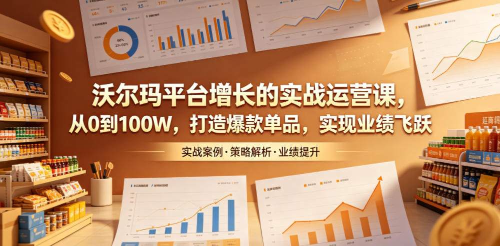 沃尔玛平台增长的实战运营课,从0到100W,打造爆款单品,实现业绩飞跃-网创资源地