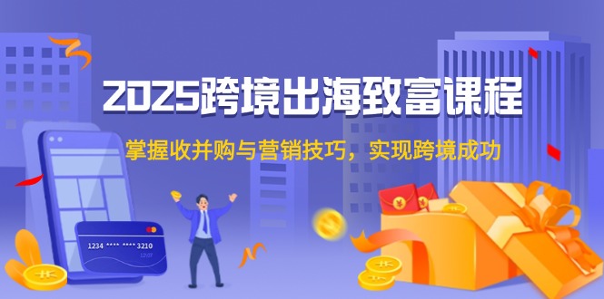 2025跨境出海致富课程,掌握收并购与营销技巧,实现跨境成功-网创资源地