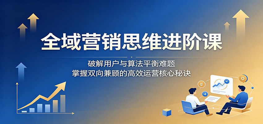 全域营销思维进阶课：破解用户与算法平衡难题，掌握双向兼顾的高效运营核心秘诀-网创资源地