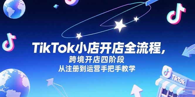 TikTok小店开店全流程,跨境开店四阶段,从注册到运营手把手教学-网创资源地