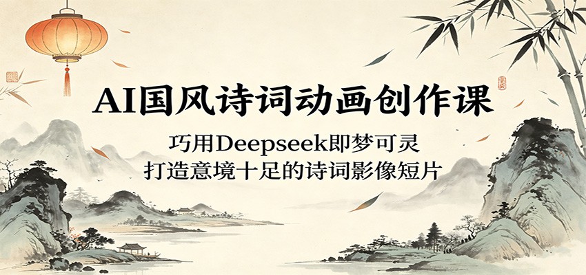 AI国风诗词动画创作课：巧用Deepseek即梦可灵，打造意境十足的诗词影像短片-网创资源地