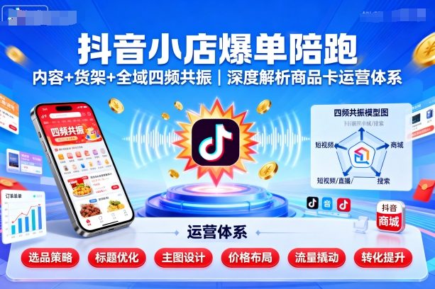抖音小店爆单陪跑，内容＋货架＋全域四频共振，深度解析抖音商品卡运营体系-网创资源地