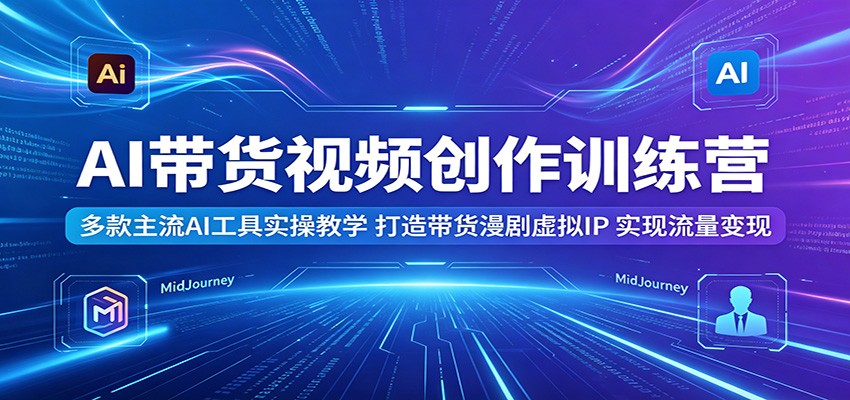 AI带货视频创作训练营:多款主流AI工具实操教学,打造带货漫剧虚拟IP,实现流量变现-网创资源地