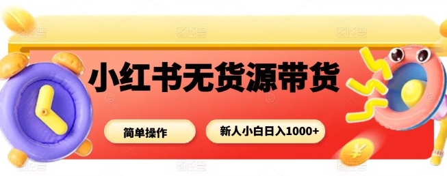 小红书无货源带货项目,简单无脑,新人小白日入多张-网创资源地