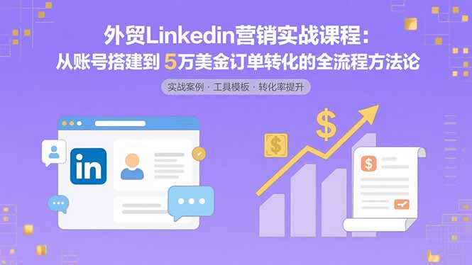 外贸LinkedIn营销实战课程:从账号搭建到5万美金订单转化的全流程方法论-网创资源地