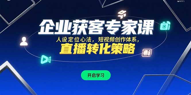 企业获客专家课,人设定位心法,短视频创作体系,直播转化策略-网创资源地