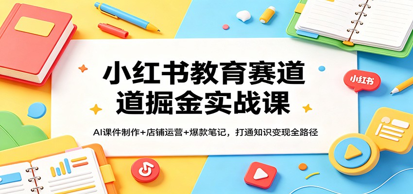 小红书教育赛道掘金实战课：AI课件制作+店铺运营+爆款笔记，打通知识变现全路径-网创资源地