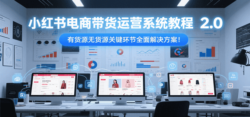 小红书电商带货运营系统教程2.0,有货源无货源关键环节全面解决方案!-网创资源地
