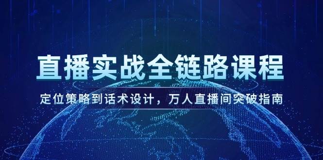 直播实战全链路课程,定位策略到话术设计,万人直播间突破指南-网创资源地