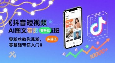 抖音短视频AI图文带货实操班，零粉丝教你涨粉，零基础带你入门-网创资源地