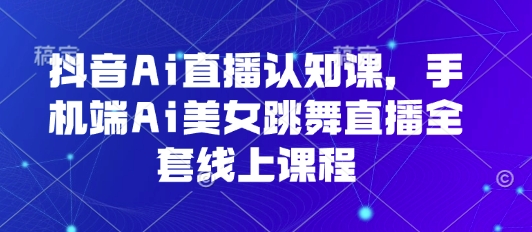 抖音Ai直播认知课,手机端Ai美女跳舞直播全套线上课程-网创资源地