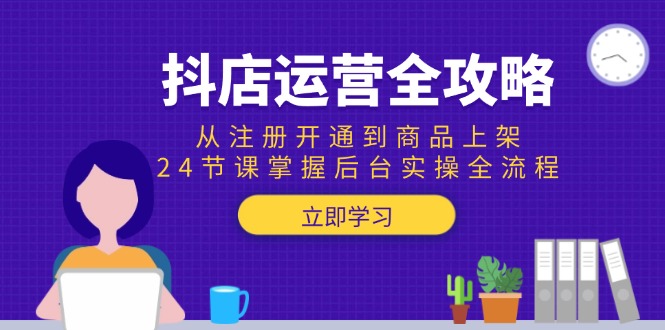 抖店运营全攻略:从注册开通到商品上架,24节课掌握后台实操全流程-网创资源地
