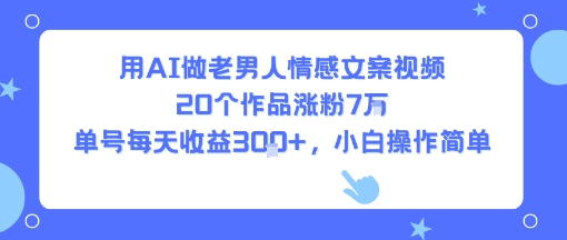 用AI做老男人情感文案视频,20个作品涨粉7W,单号每天收益3张+,小白操作简单-网创资源地