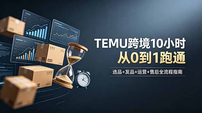 想做TEMU跨境但不知从何下手?选品+发品+运营+售后,10小时从0到1跑通-网创资源地
