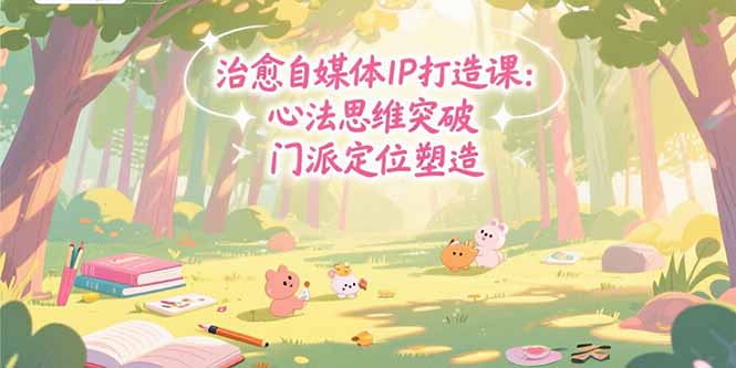 治愈自媒体IP打造课:心法思维突破,门派定位塑造,商业闭环搭建-网创资源地