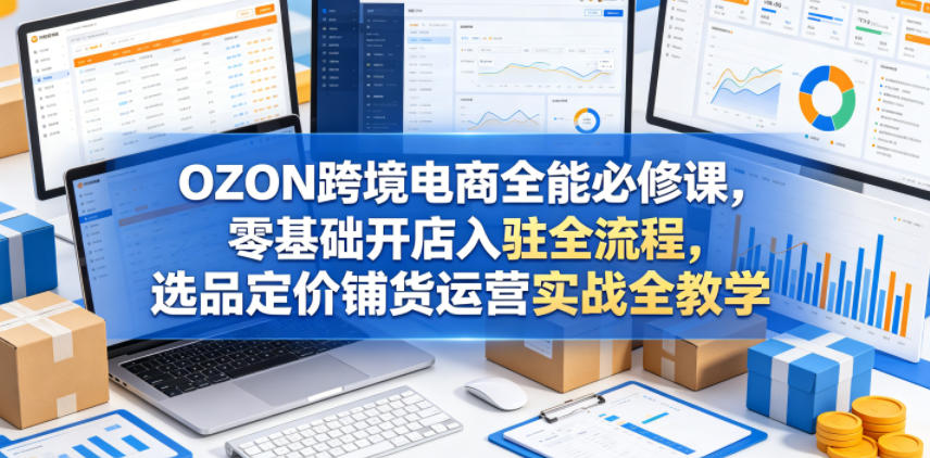OZON跨境电商全能必修课,零基础开店入驻全流程,选品定价铺货运营实战全教学(更新0605)-网创资源地