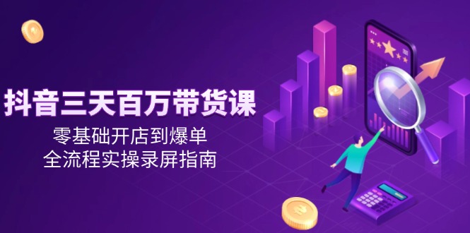 抖音三天百万带货课,零基础开店到爆单,全流程实操录屏指南-网创资源地