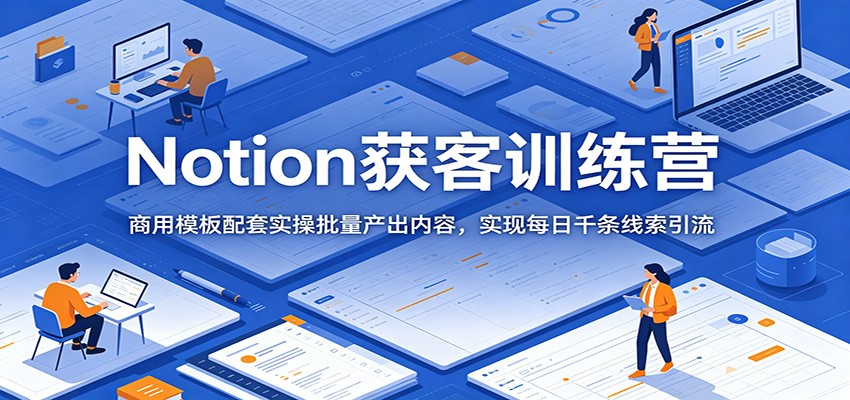 Notion获客训练营：商用模板配套实操批量产出内容，实现每日千条线索引流-网创资源地
