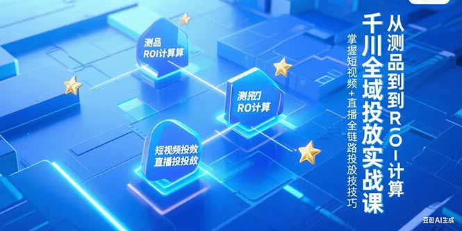 千川全域投放实战课,从测品到ROI计算,掌握短视频+直播全链路投放技巧-网创资源地
