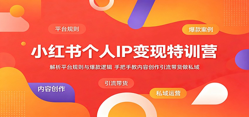 小红书个人IP变现特训营：解析平台规则与爆款逻辑，手把手教内容创作引流带货做私域-网创资源地