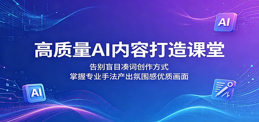 高质量AI内容打造课堂：告别盲目凑词创作方式，掌握专业手法产出氛围感优质画面-网创资源地