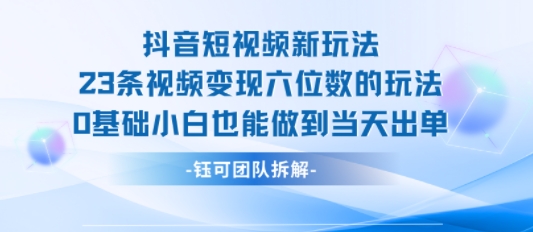 抖音短视频新玩法,23条视频变现六位数,0基础小白也能做到当天出单-网创资源地