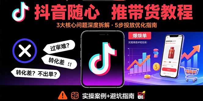 抖音随心推带货教程:拆解过审难/转化差/不出单 等常见问题 实现高效带货-网创资源地
