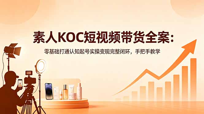 素人KOC短视频带货全案:零基础打通认知起号实操变现完整闭环,手把手教学-网创资源地