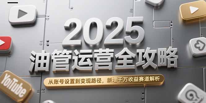 2025油管运营全攻略，从账号设置到变现路径，新增千万收益赛道解析-网创资源地