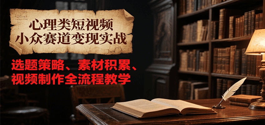 心理类短视频小众赛道变现实战，选题策略、素材积累、视频制作全流程教学-网创资源地