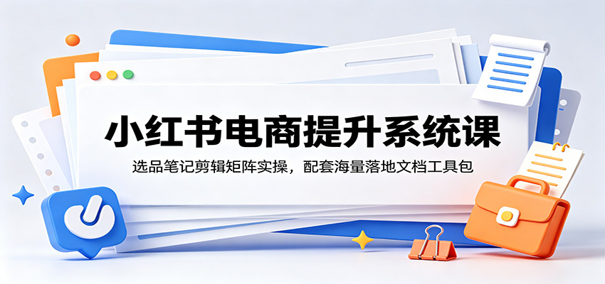 小红书电商提升系统课:选品笔记剪辑矩阵实操,配套海量落地文档工具包-网创资源地