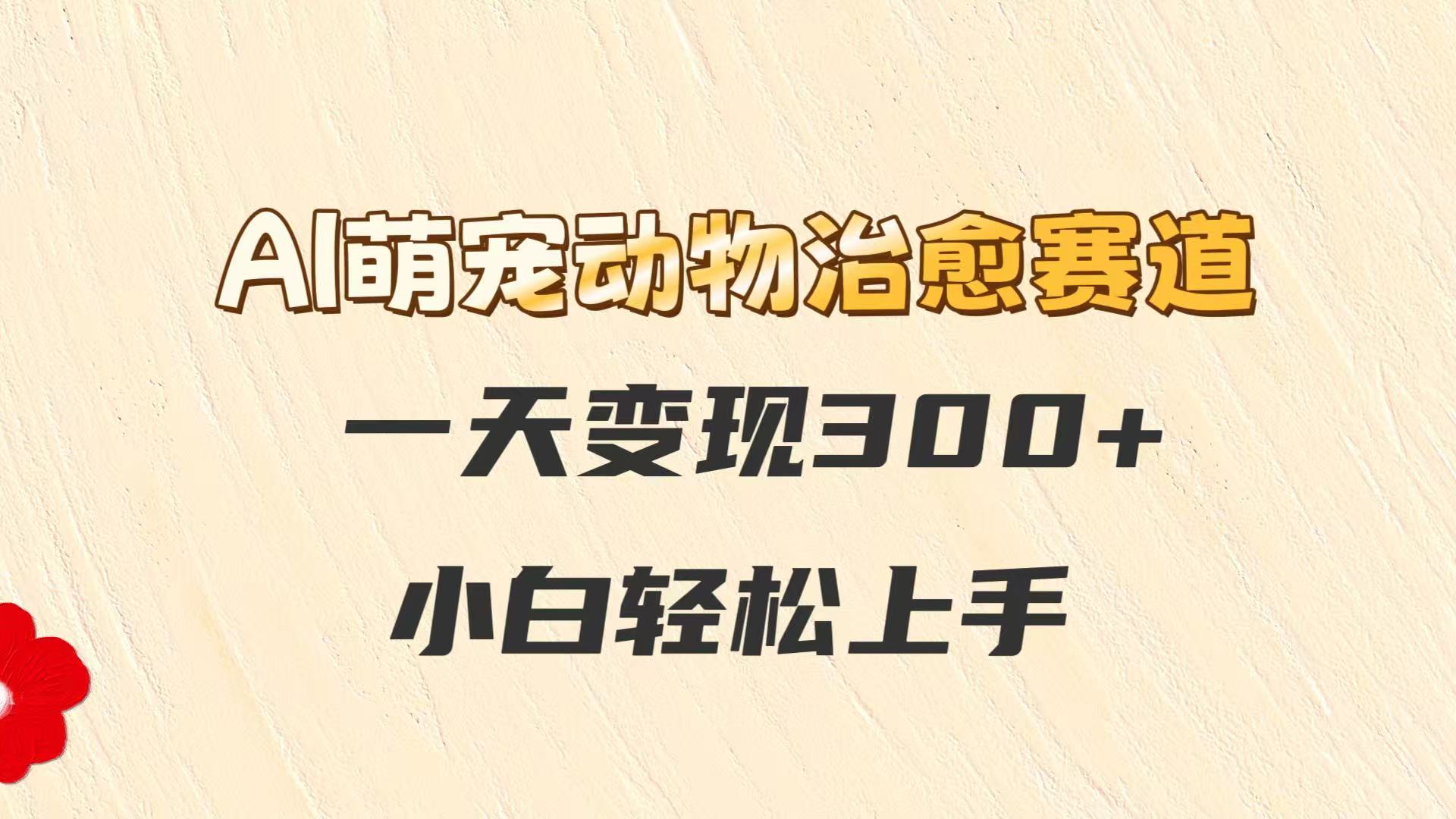 AI萌宠动物治愈赛道，一天变现300+，小白轻松上手-网创资源地