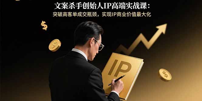 文案杀手创始人IP高端实战课:突破高客单成交瓶颈,实现IP商业价值最大化-网创资源地
