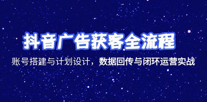 抖音广告获客全流程,账号搭建与计划设计,数据回传与闭环运营实战-网创资源地