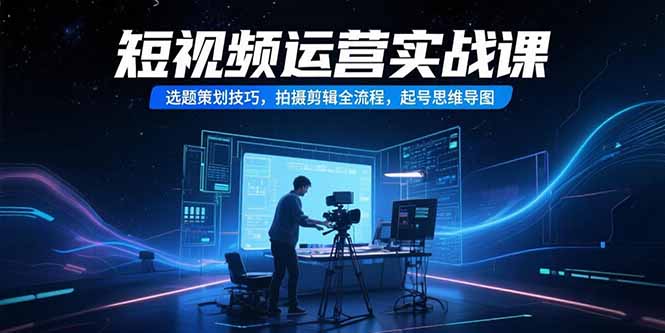 短视频运营实战课,选题策划技巧,拍摄剪辑全流程,起号思维导图-网创资源地
