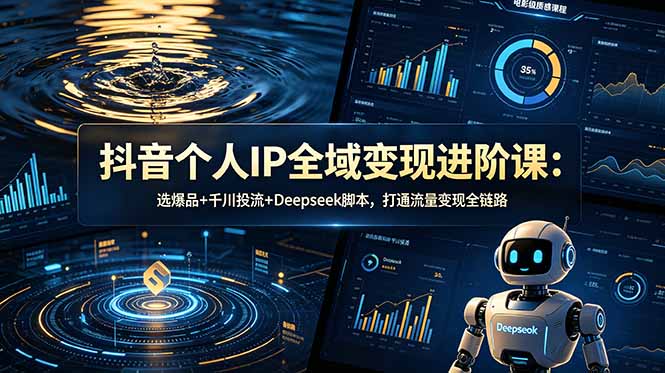 抖音个人IP全域变现进阶课-更新26年6月:选爆品+千川投流+Deepseek脚本,打通流量变现全链路-网创资源地